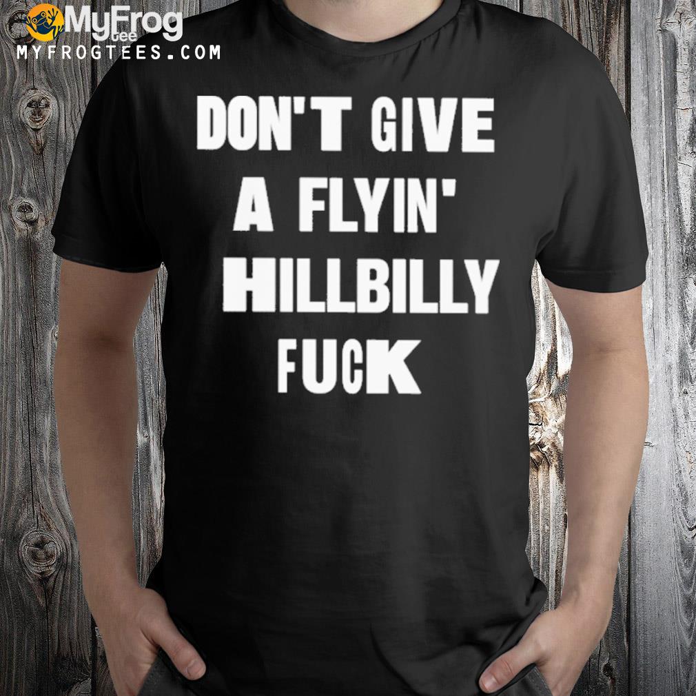 Don't give a flyin' hillbilly fuck shirt