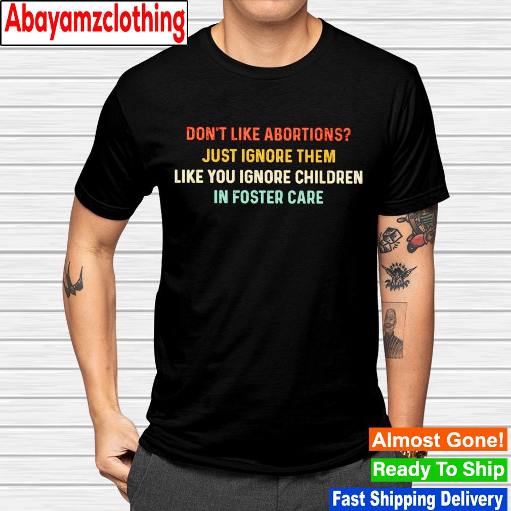 Don't like abortions just ignore them like you ignore children in foster care shirt