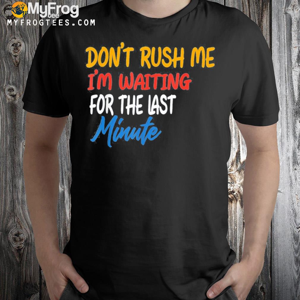 Don't rush me I'm waiting for the last minute shirt