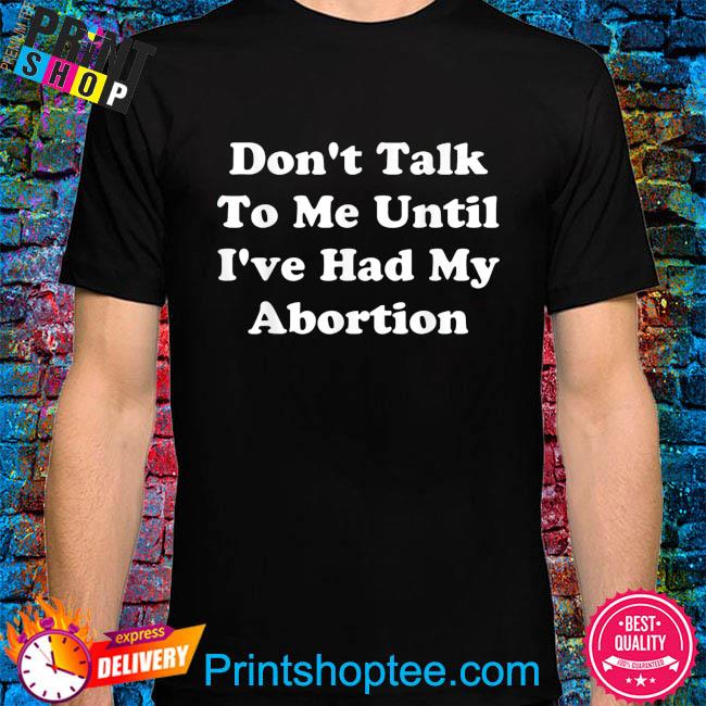 Don't talk to me until I've had my abortion quote shirt