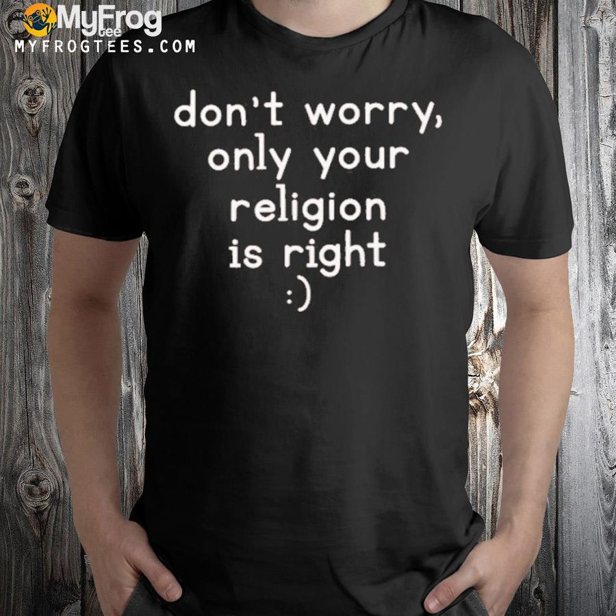 Don't worry only your religion is right shirt