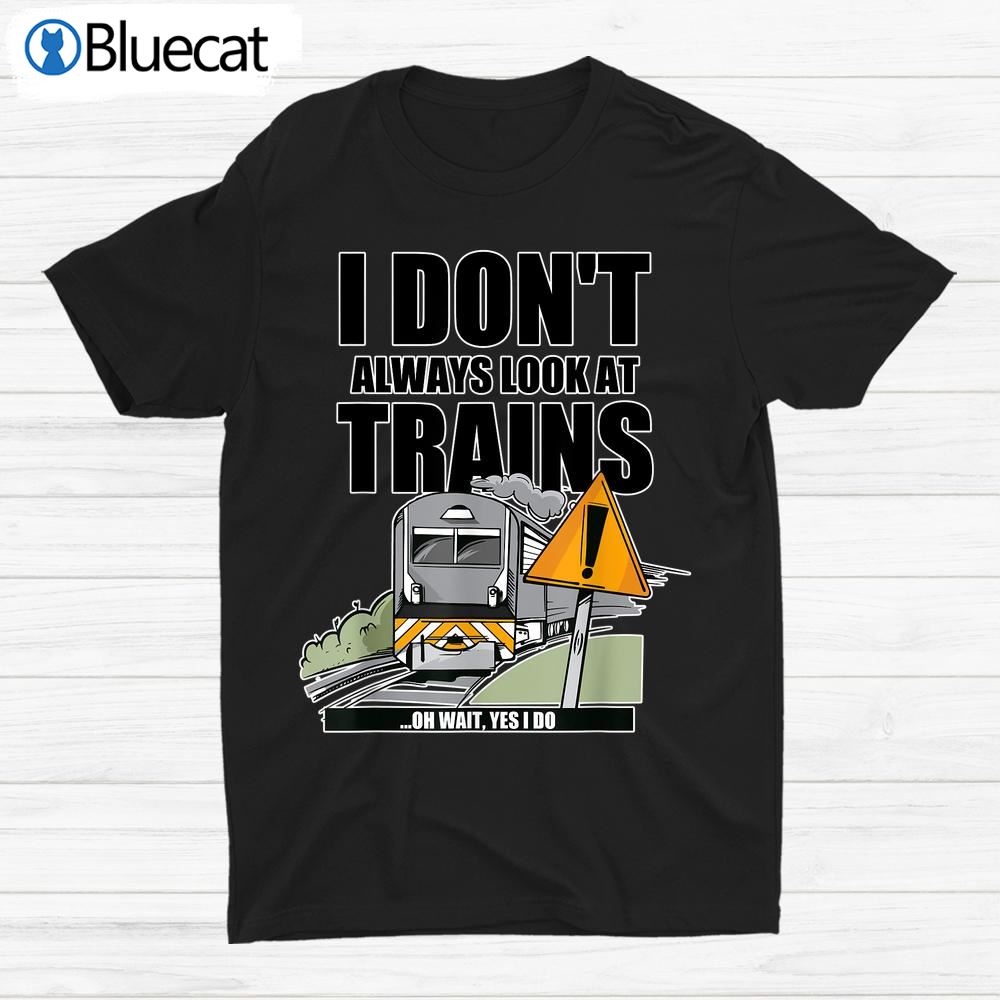 Dont Always Look At Trains Oh Wait Yes I Do Train Shirt