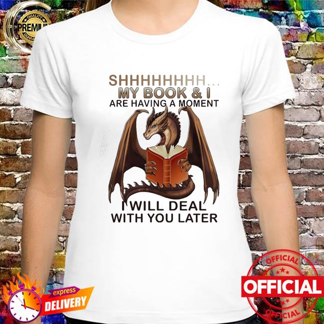 Dragon Shhh my books and I are having a moment i will deal with you later shirt