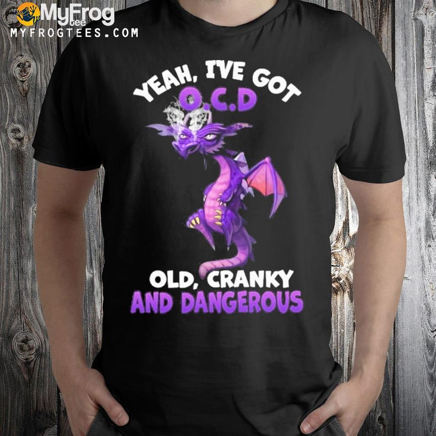 Dragon yeah I've got o.c.d old cranky and dangerous shirt
