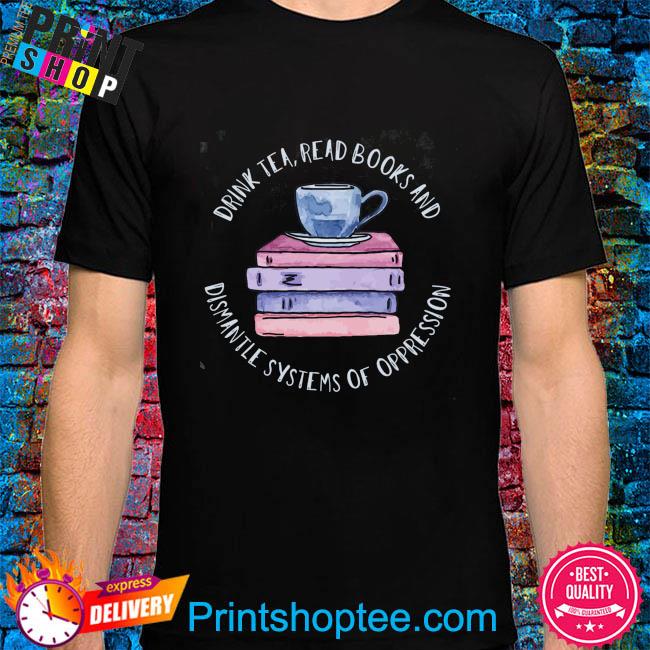 Drink tea read books and dismantle systems of oppression shirt