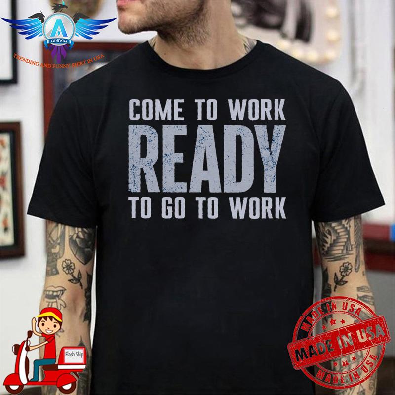 Ed Donatell Come To Work Ready To Go To Work shirt