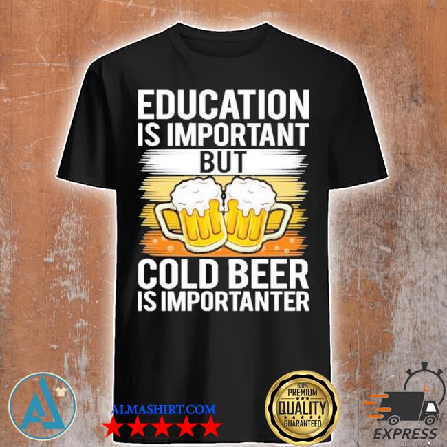 Education is important but cold beer is importanter shirtt