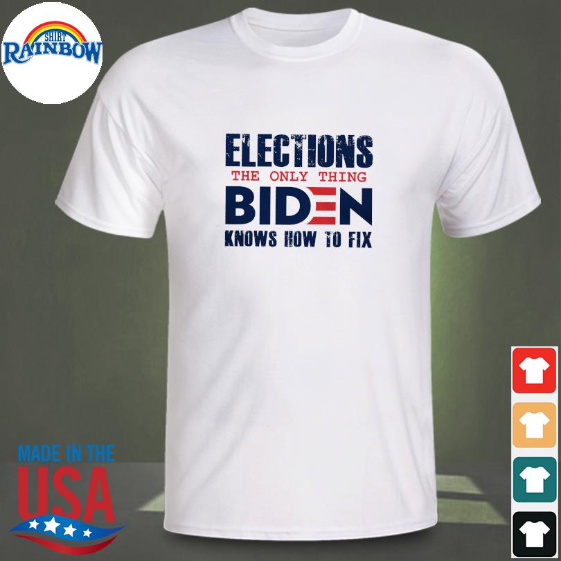 Elections the only thing Biden know how to fix shirt