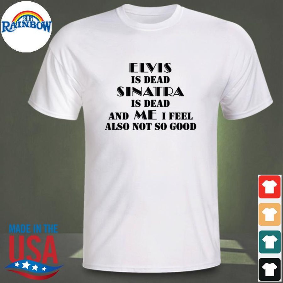 Elvis is dead sinatra is dead and me I feel also not so good shirt