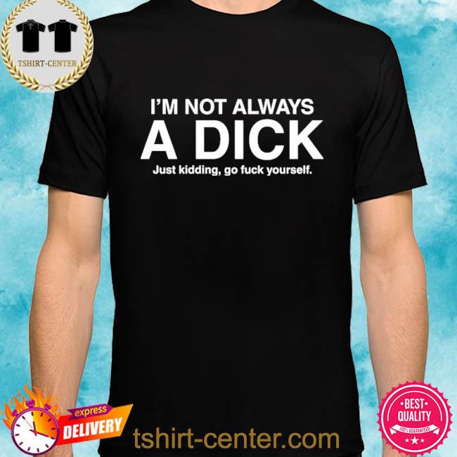 Eveldick I’m Not Always A Dick Just Kidding Go Fuck Yourself T-Shirt