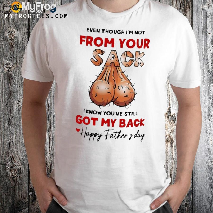Even Though I'm Not From Your Sack I Know You've Still Got My Back Happy Father And Day Shirt