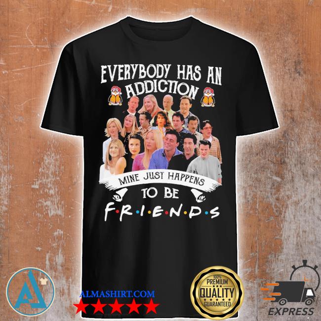 Everybody has an addiction mine just happens to be Friends shirt