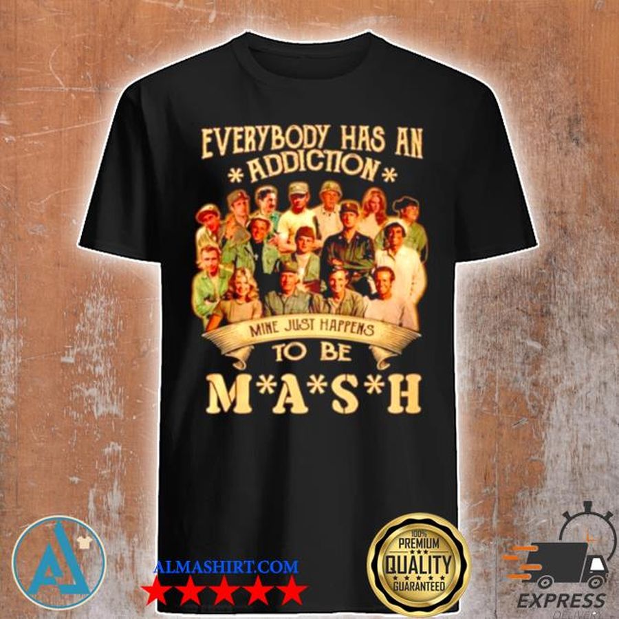 Everybody has an addiction mine just happens to be mash shirt