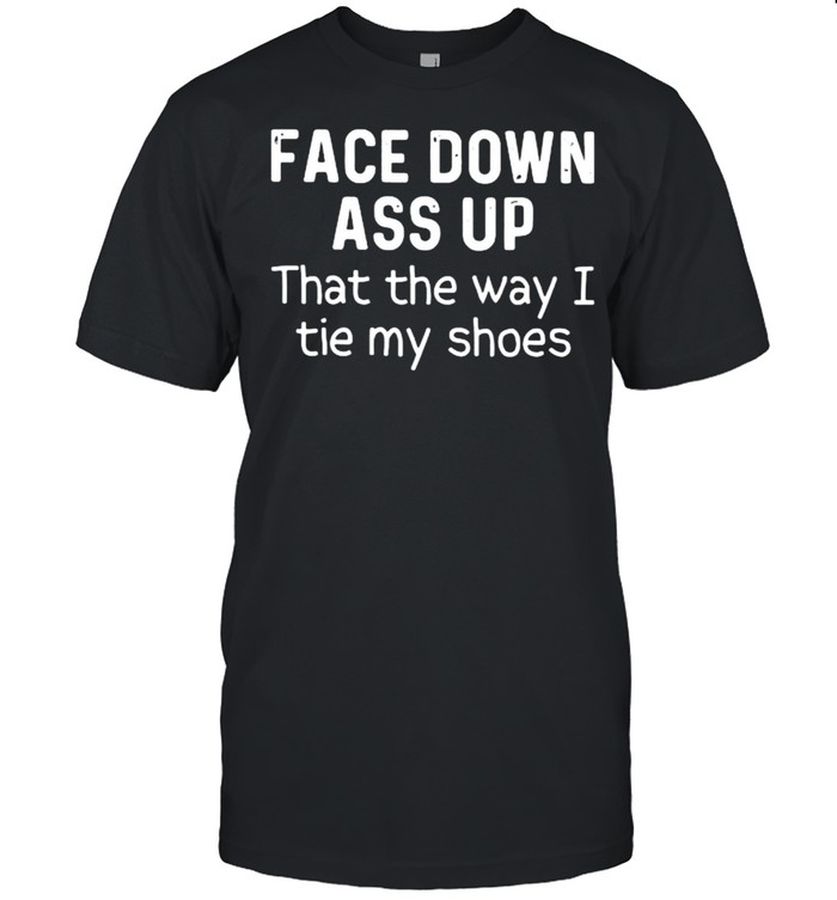 Face Down Ass Up That The Way I Tie My Shoes T-Shirt funny shirts, gift shirts, Tshirt, Hoodie, Sweatshirt , Long Sleeve, Youth, Graphic Tee