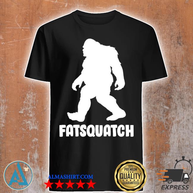 Fatsquatch shirt