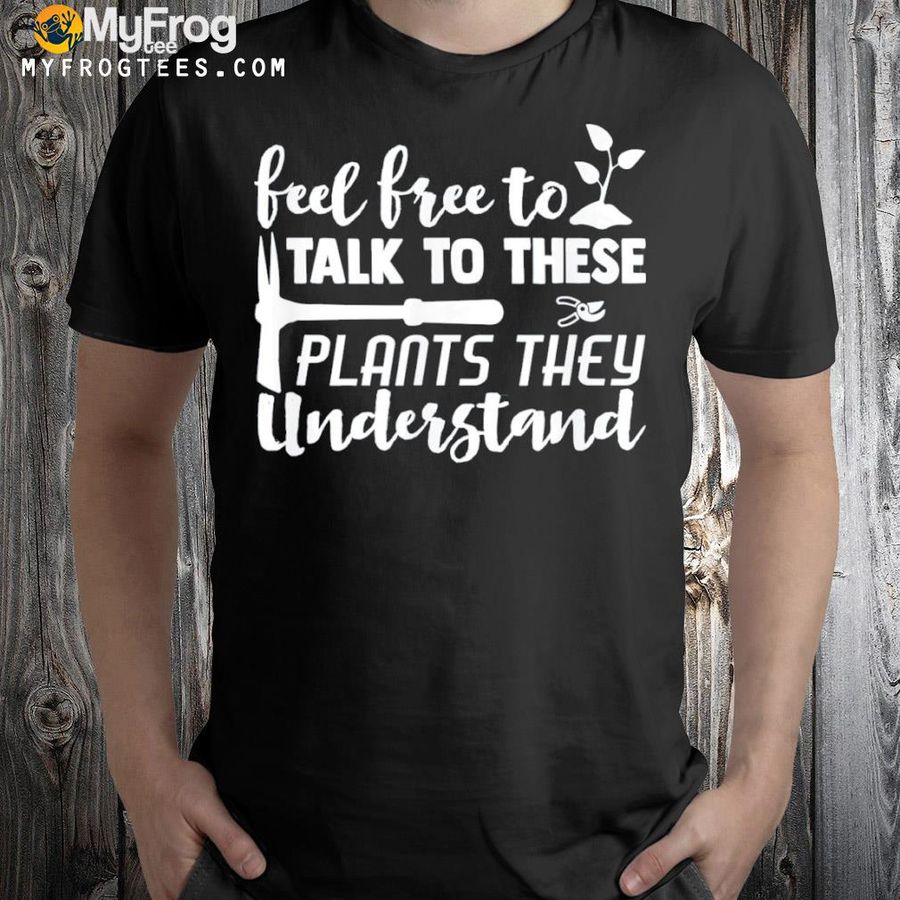Feel free to talk to these plantsthey understand shirt