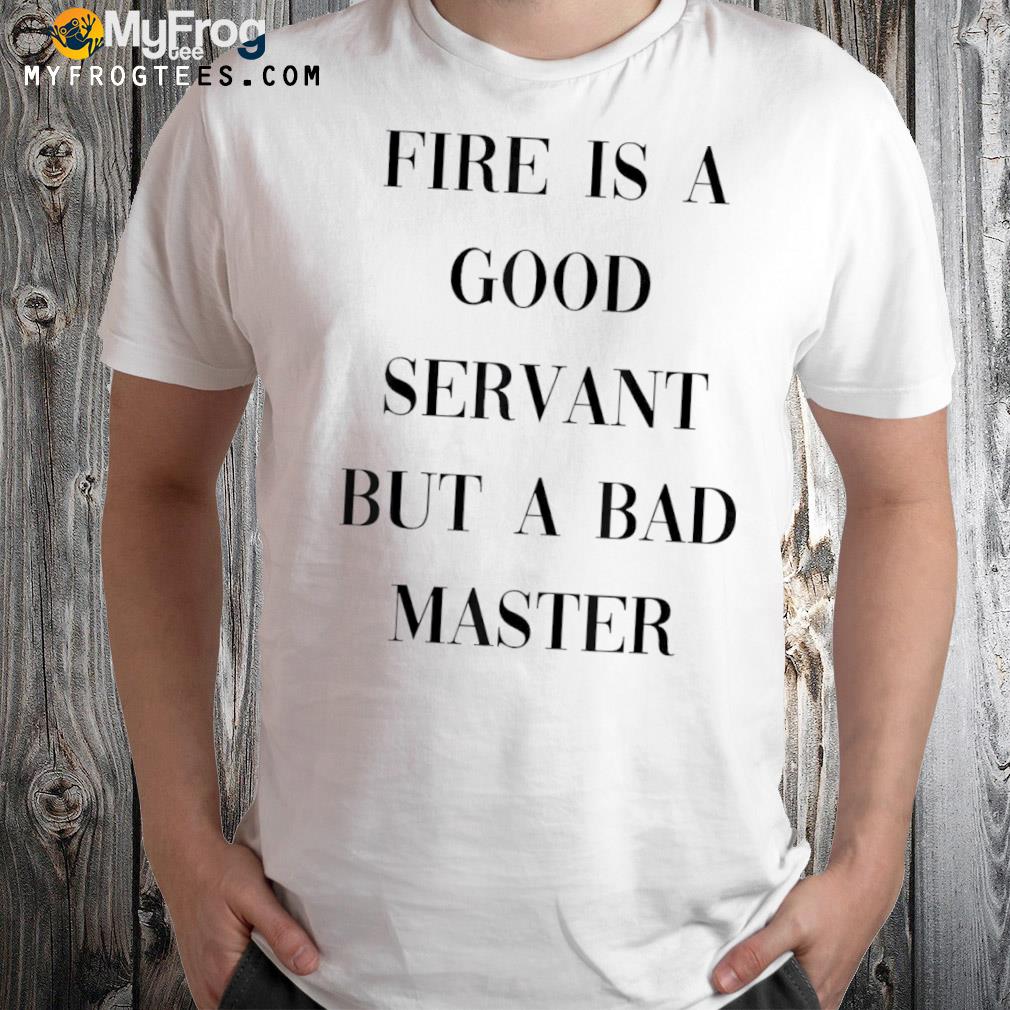 Fire is a good servant but a bad master shirt