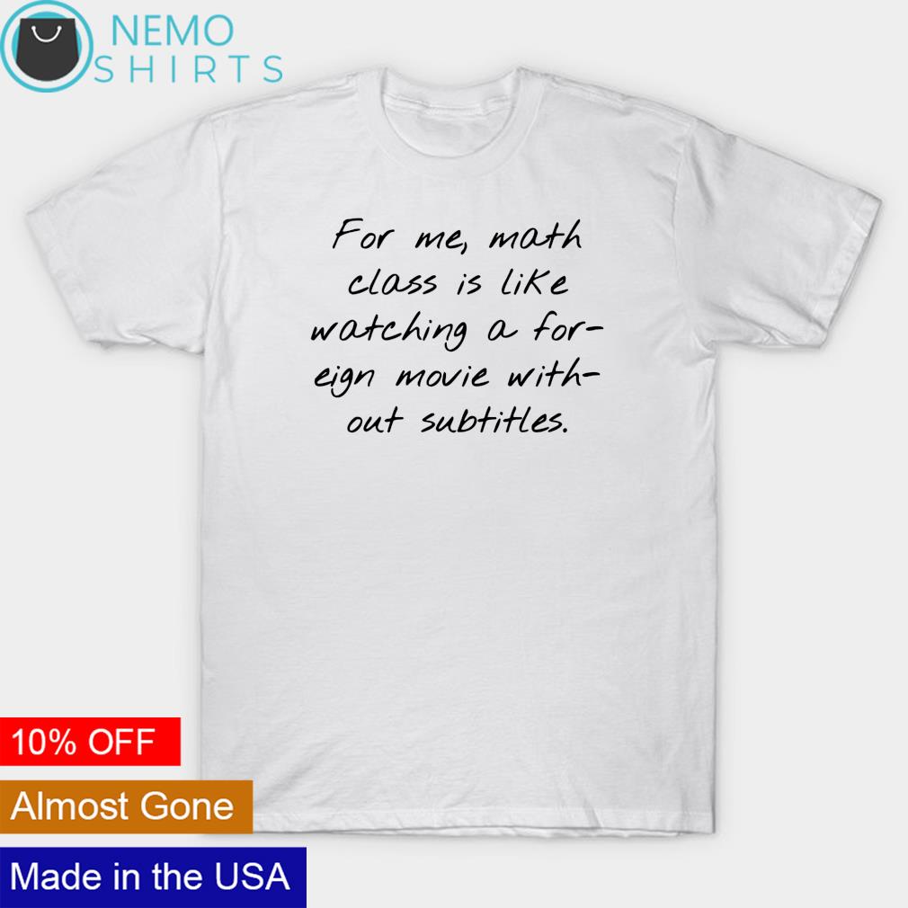 For me math class is like watching a for-eign movie shirt