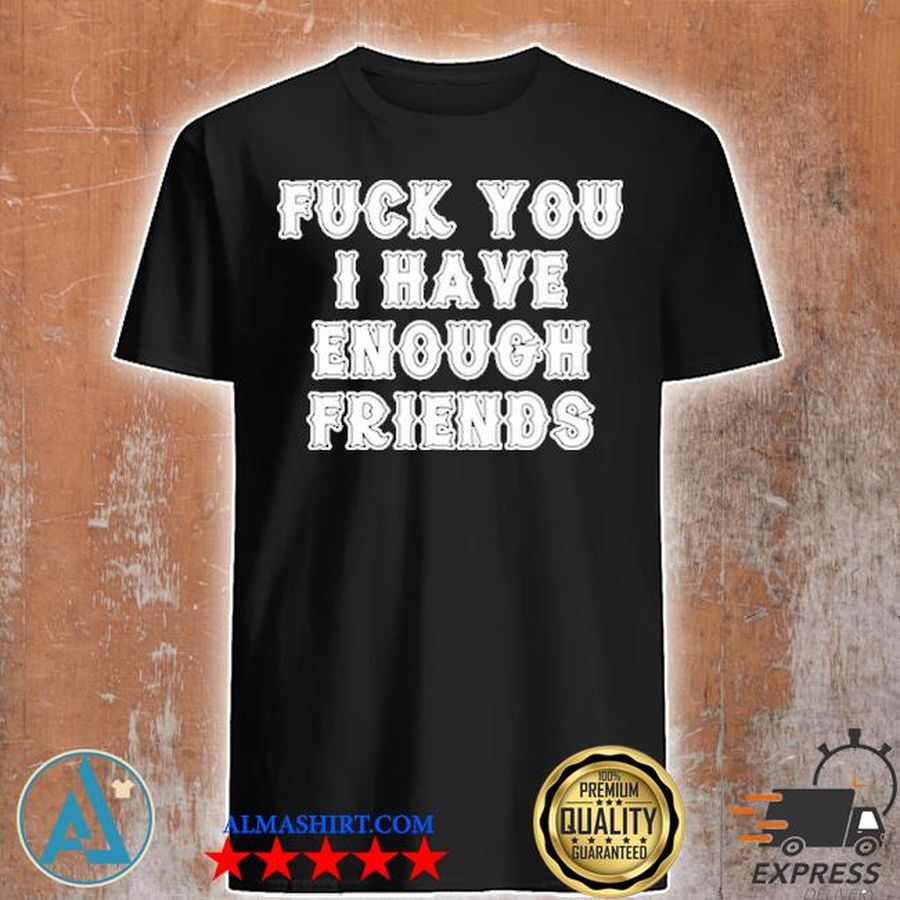 Fuck you I have enough friends 2021 shirt