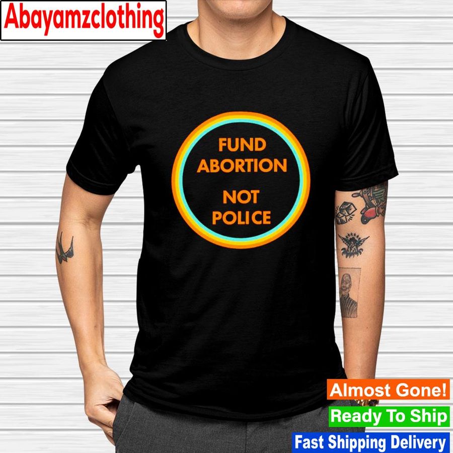 Fund abortion not police shirt