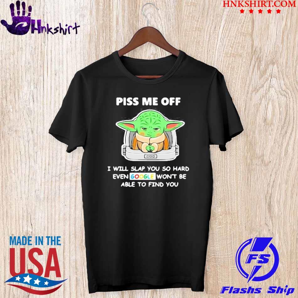 Funny Baby Yoda Piss Me Off I Will Slap You So Hard Even Google Won’t Be Able To Find You shirt
