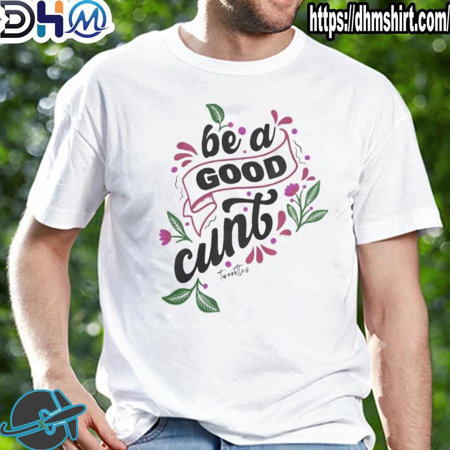Funny be a good cunt shirt