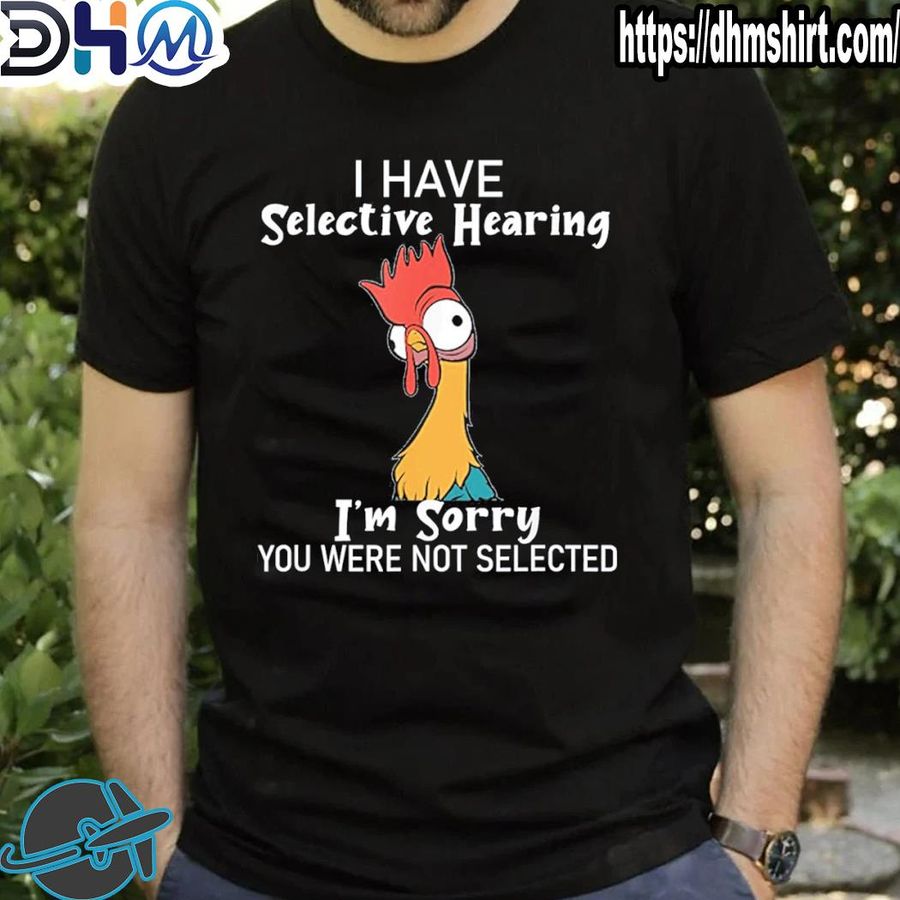 Funny chicken I have selective hearing not selected sarcasm shirt