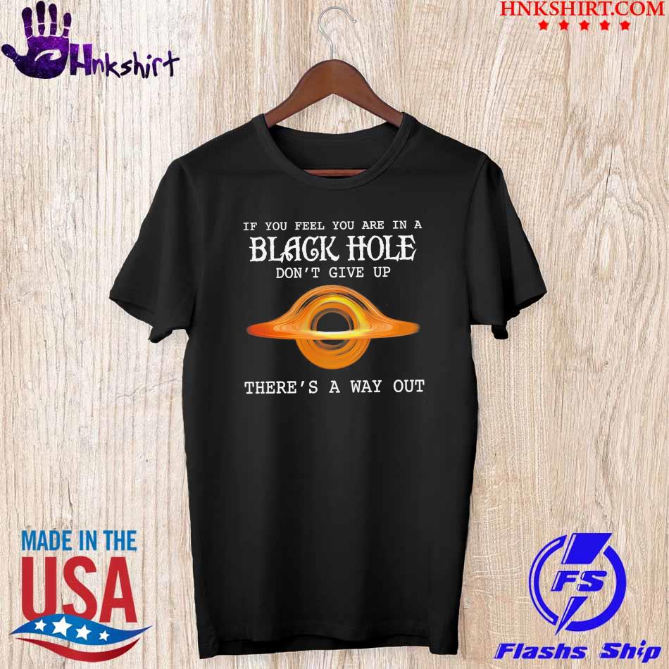Funny If You feel You are in a black hole don't give up there's a way out shirt