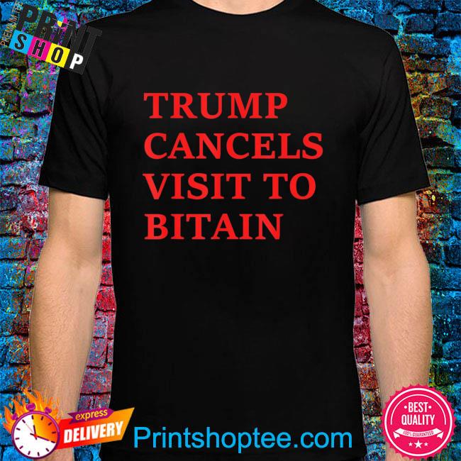 Funny Trump cancels visit to bitain shirt