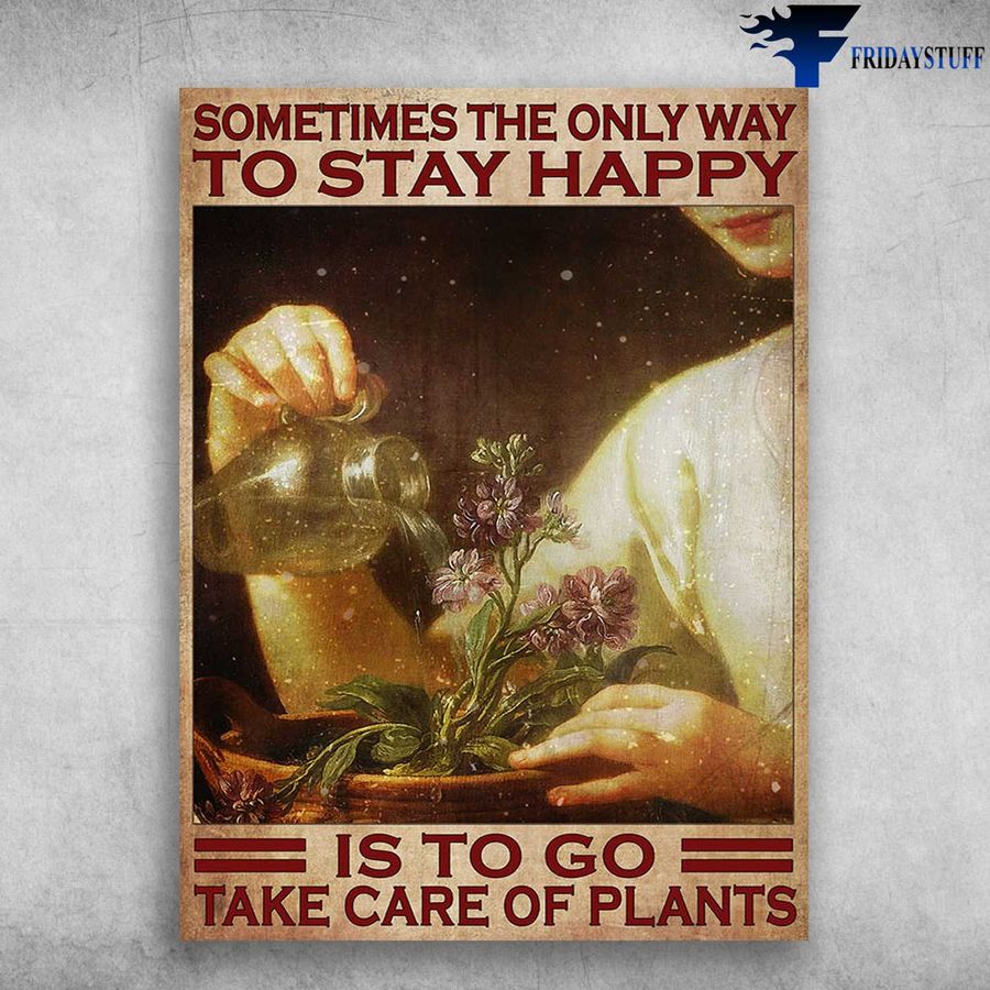 Gardening Lover – Sometimes The Only Way To Stay Happy, Is To Go Take Of Plants Poster Home Decor Poster Canvas