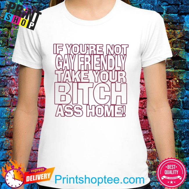 Gay Fuckin Pride If You’re Not Gay Friendly Take Your Bitch Ass Home Shirt