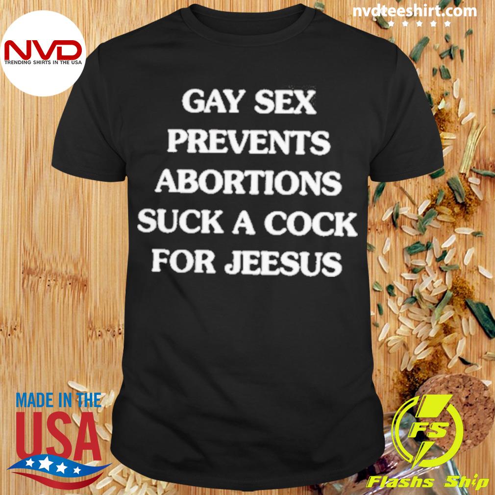 Gay Sex Prevents Abortions Suck A Cock Shirt