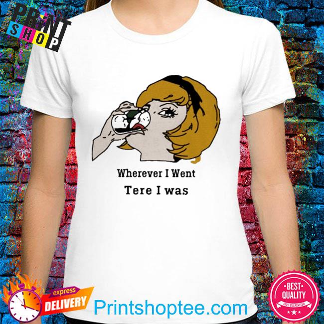 Girl wherever I went there I was shirt