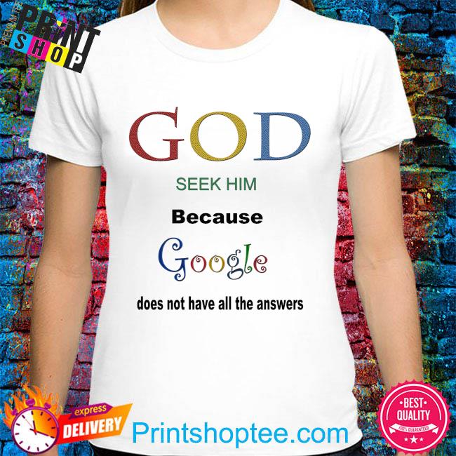 God seek him because google doesn't have all the answers shirt