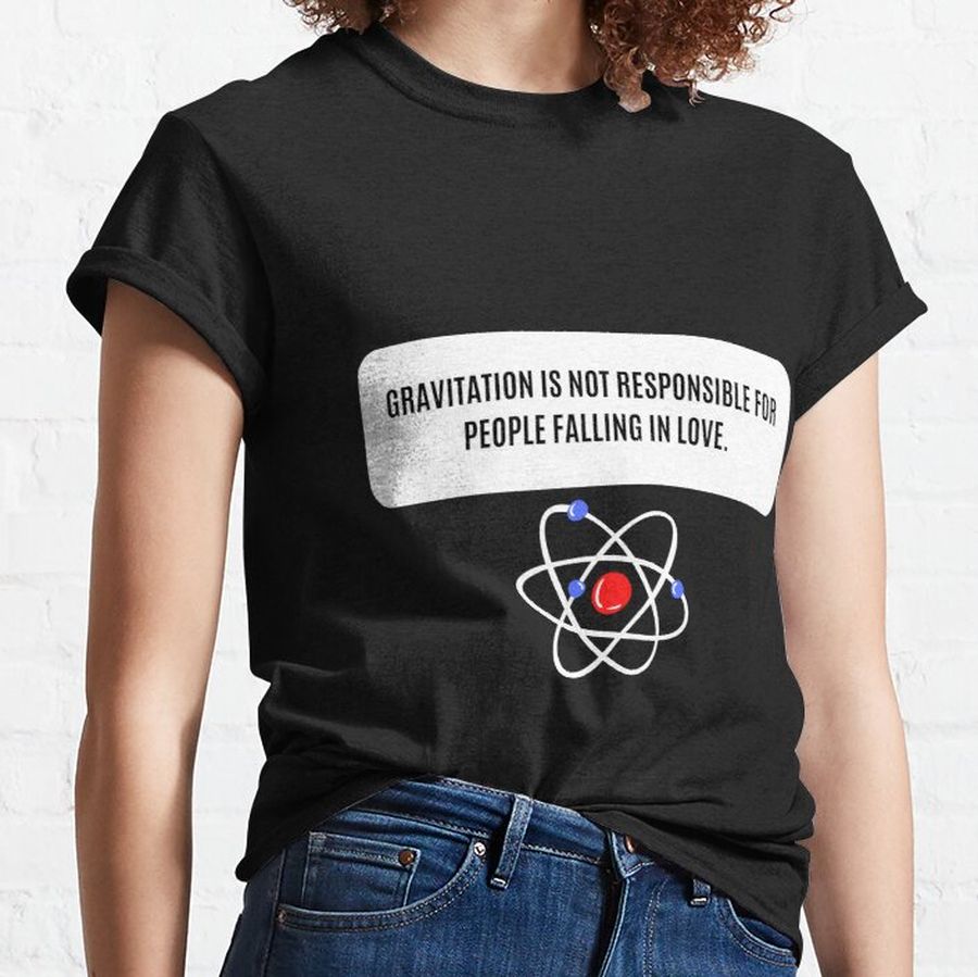 Gravitation is not responsible for people falling in love. Classic T-Shirt