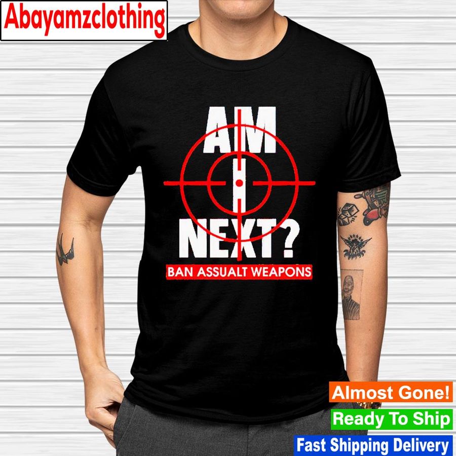 Gun am I next ban assualt weapons shirt