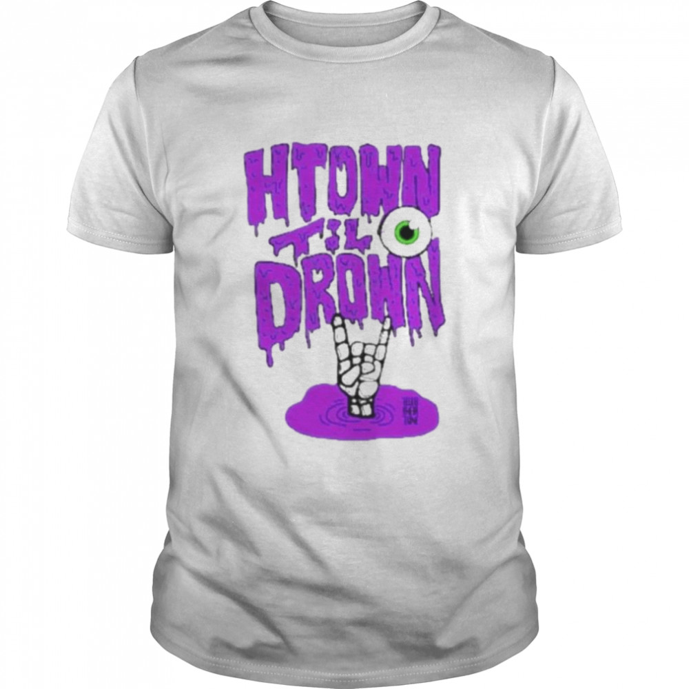 H-Town Till I Drown shirt