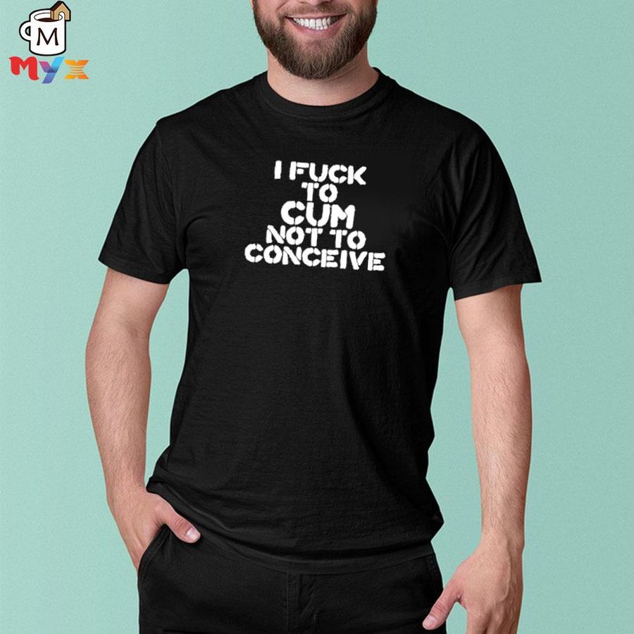 Hales I fuck to cum not to conceive shirt