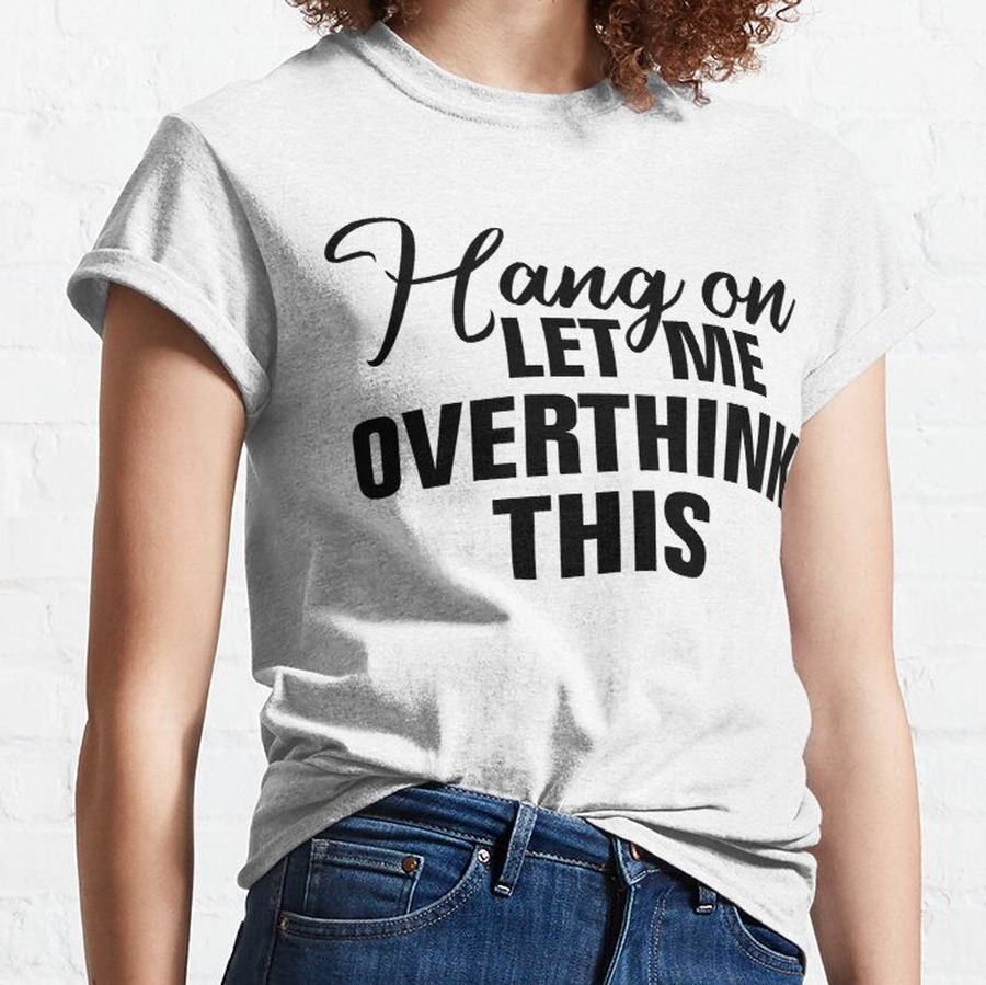 Hang on. Let me overthink this. Classic T-Shirt