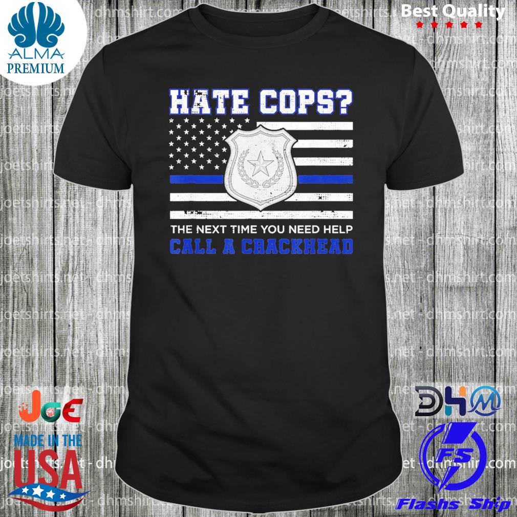 Hate cops the next time you need help call a crackhead blue lives matter shirt