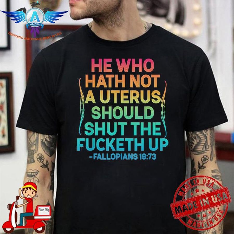 He Who Hath No Uterus Shall Shut The F-cketh Up Fallopians 19 73 shirt
