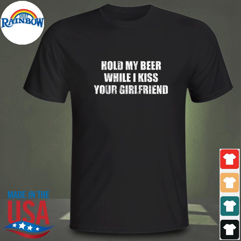 Hold my beer while I kiss your girlfriend Tee Shirt