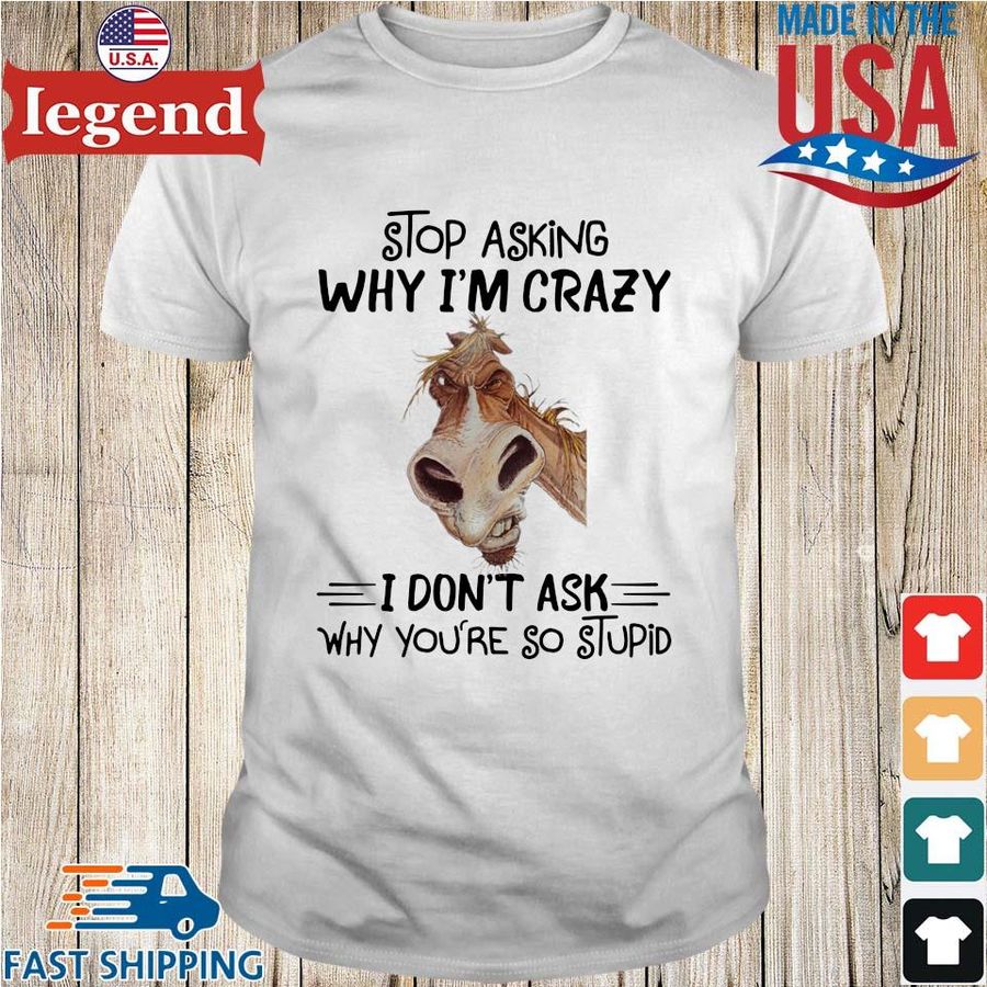 Horse stop asking why I'm crazy I don't ask why you're so stupid shirt