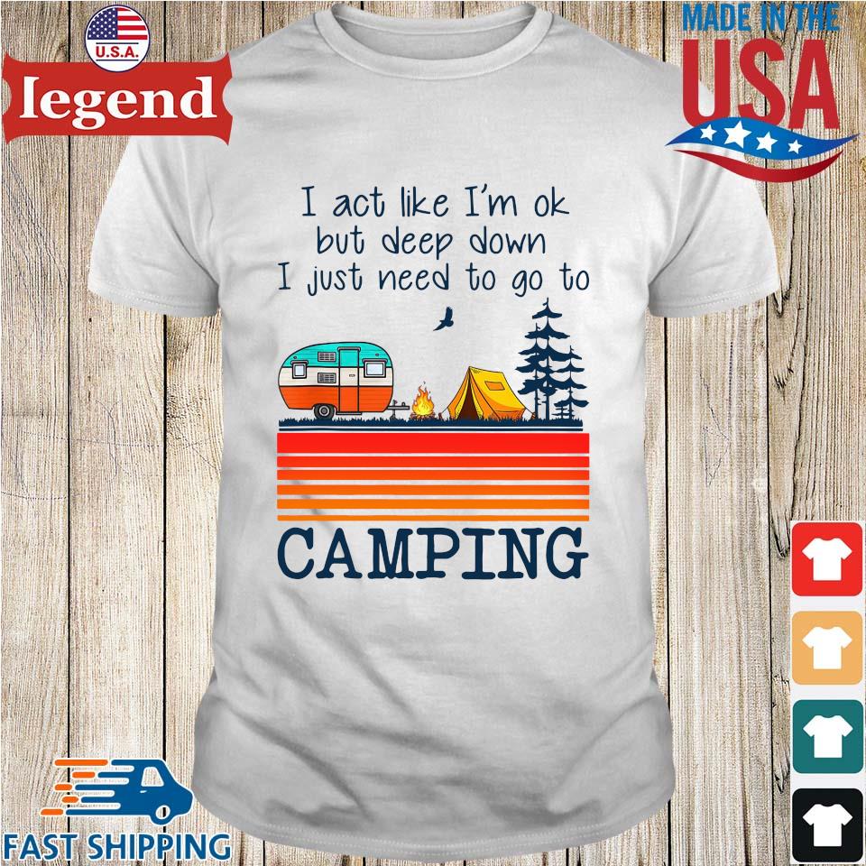I act like I'm ok but deep down I just need to go to camping vintage shirt