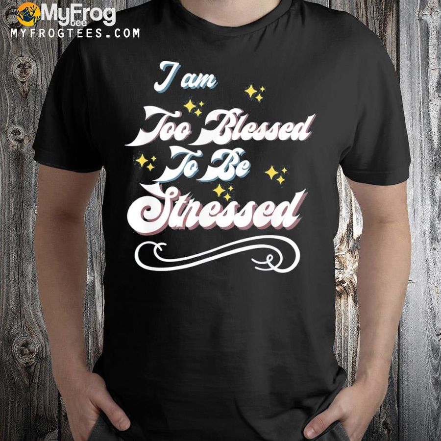 I am too blessed to be stressed shirt