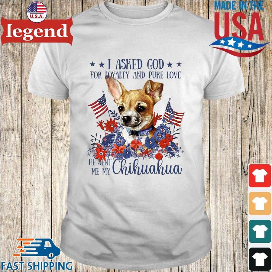 I asked god for loyalty and pure love he sent Me my Chihuahua flower American flag shirt