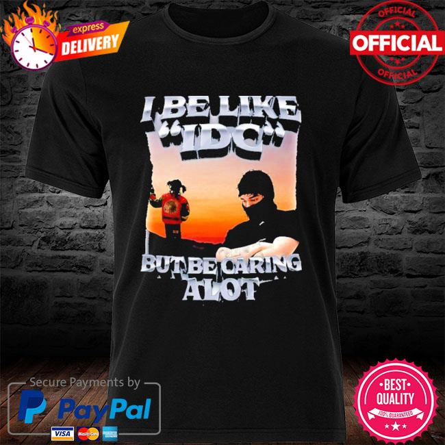 I Be Like IDC But Be Caring Alot Funny Shirt