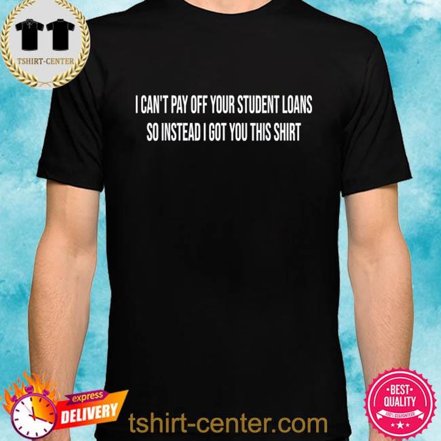 I can't pay off your student loans college graduate shirt