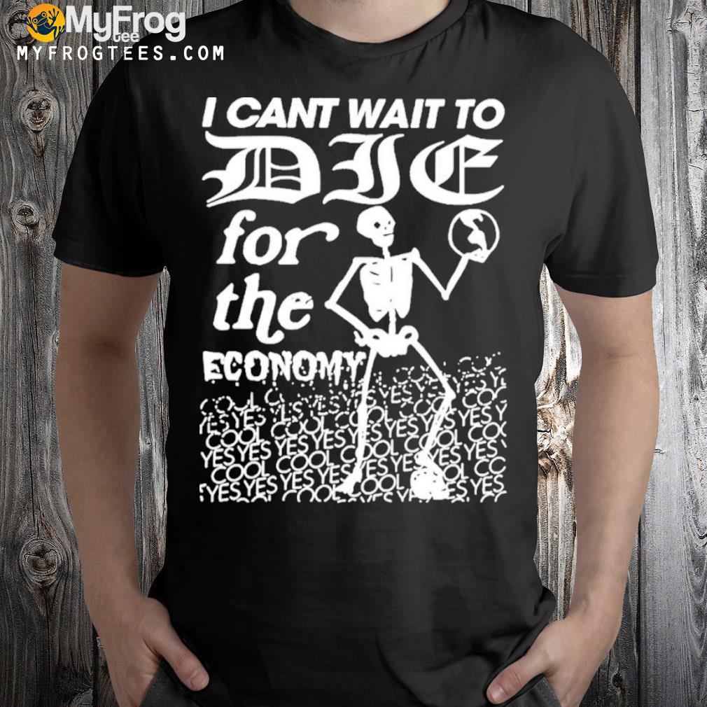 I can't wait to die for the economy shirt