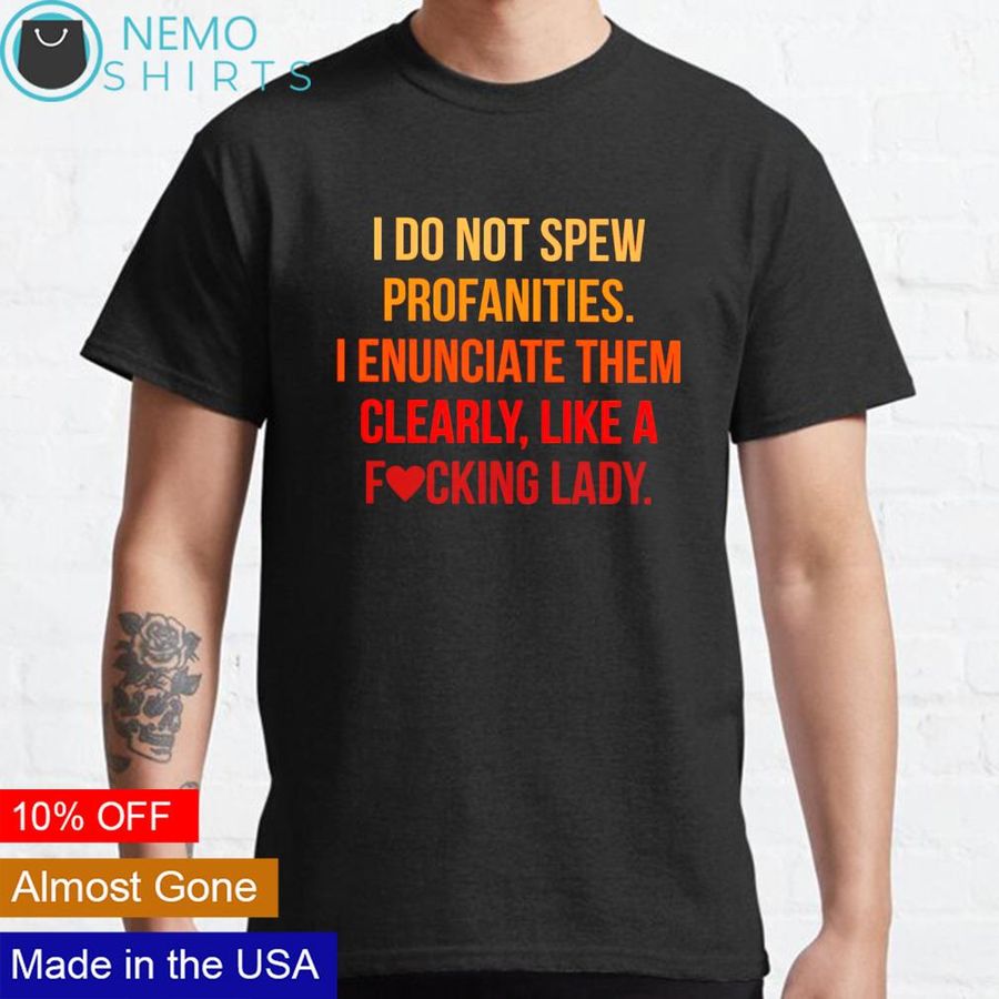 I do not spew profanities I enunciate them clearly like a fucking lady shirt